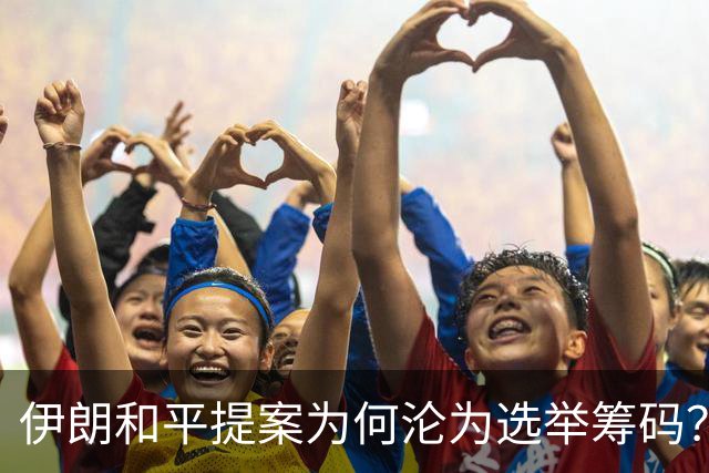 伊朗和平提案为何沦为选举筹码？