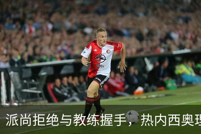 派尚拒绝与教练握手，热内西奥理解其失落情绪